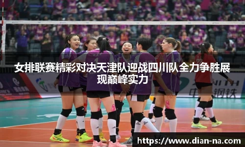 女排联赛精彩对决天津队迎战四川队全力争胜展现巅峰实力